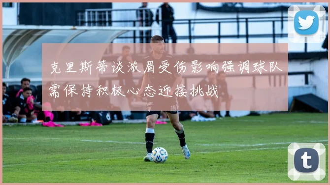 克里斯蒂谈浓眉受伤影响强调球队需保持积极心态迎接挑战