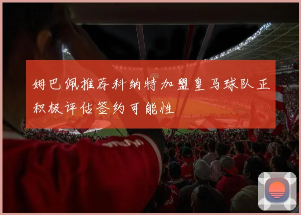 姆巴佩推荐科纳特加盟皇马球队正积极评估签约可能性