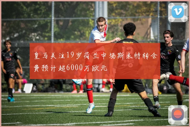 皇马关注19岁荷兰中场斯米特转会费预计超6000万欧元