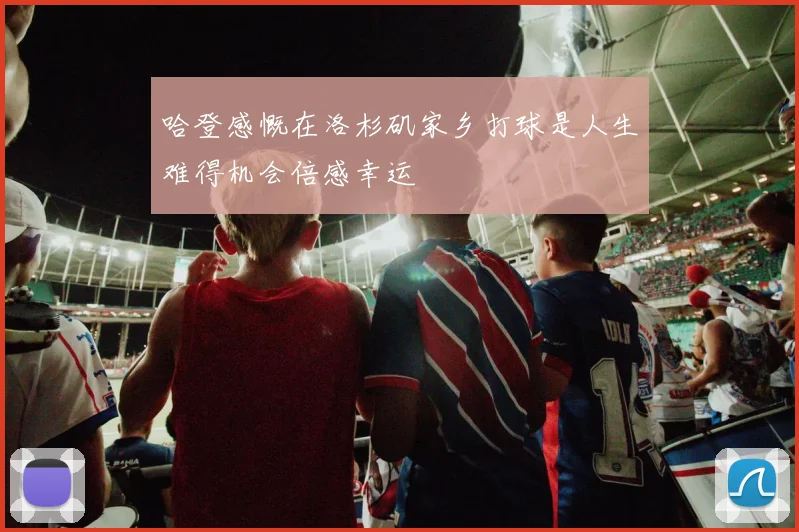 哈登感慨在洛杉矶家乡打球是人生难得机会倍感幸运