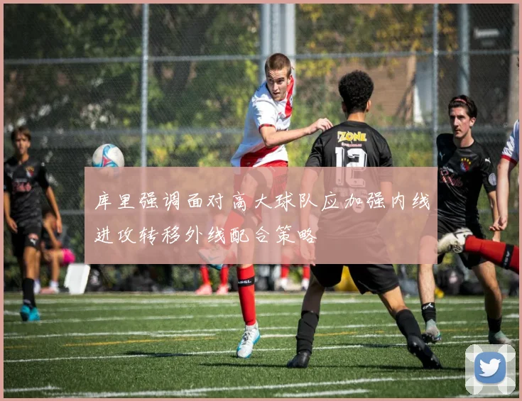 库里强调面对高大球队应加强内线进攻转移外线配合策略