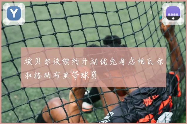 埃贝尔谈续约计划优先考虑帕瓦尔和格纳布里等球员