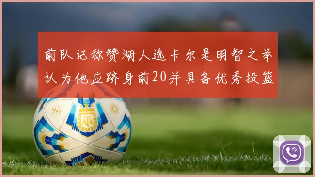 前队记称赞湖人选卡尔是明智之举认为他应跻身前20并具备优秀投篮和防守能力