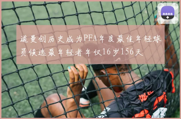 道曼创历史成为PFA年度最佳年轻球员候选最年轻者年仅16岁156天