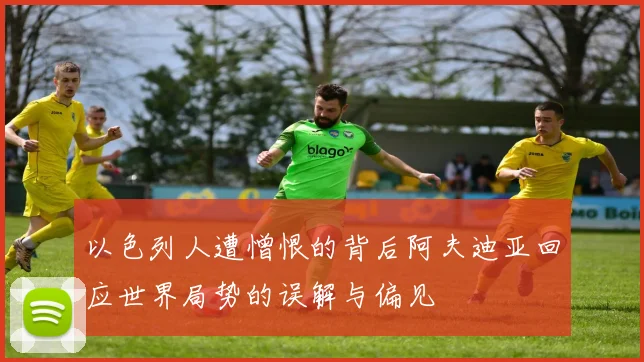 以色列人遭憎恨的背后阿夫迪亚回应世界局势的误解与偏见