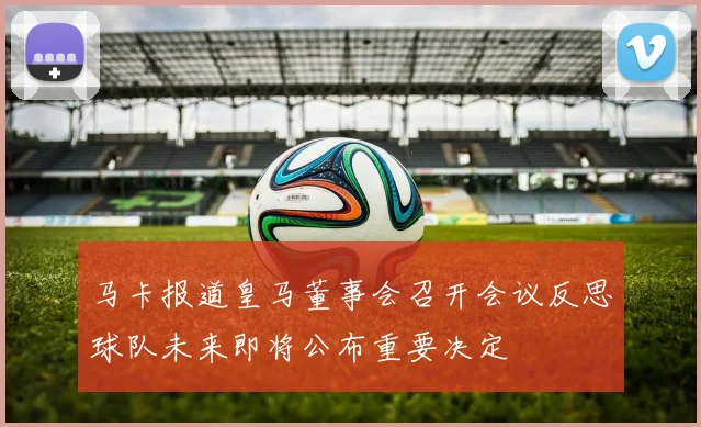 马卡报道皇马董事会召开会议反思球队未来即将公布重要决定