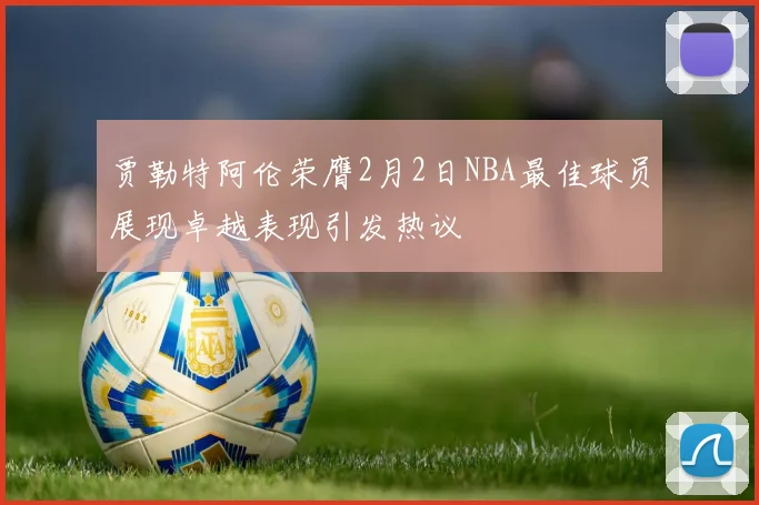 贾勒特阿伦荣膺2月2日NBA最佳球员展现卓越表现引发热议