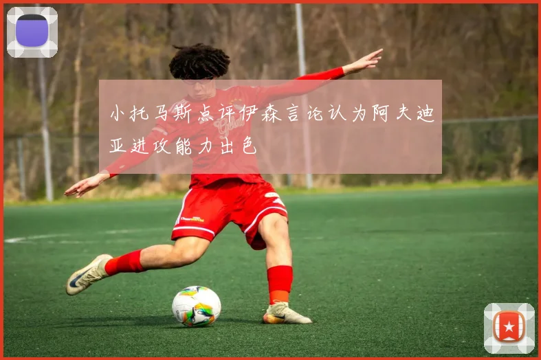小托马斯点评伊森言论认为阿夫迪亚进攻能力出色