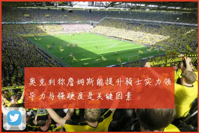 奥克利称詹姆斯能提升骑士实力领导力与强硬度是关键因素