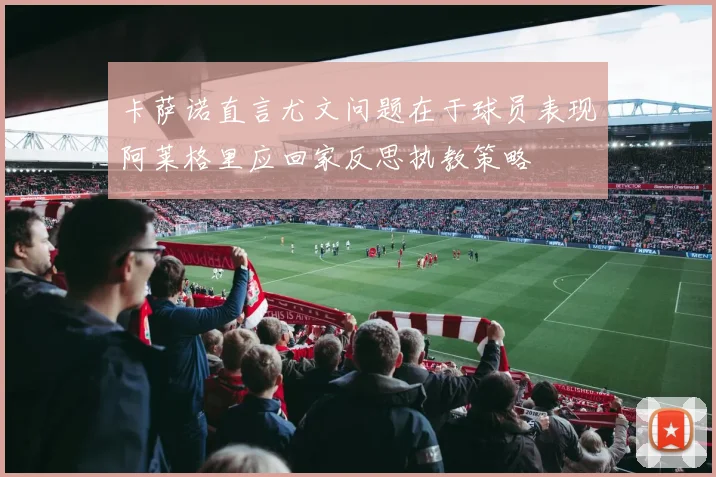 卡萨诺直言尤文问题在于球员表现阿莱格里应回家反思执教策略