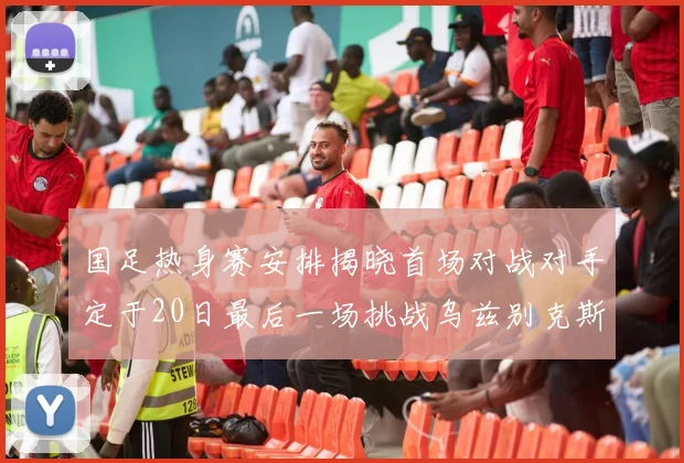 国足热身赛安排揭晓首场对战对手定于20日最后一场挑战乌兹别克斯坦