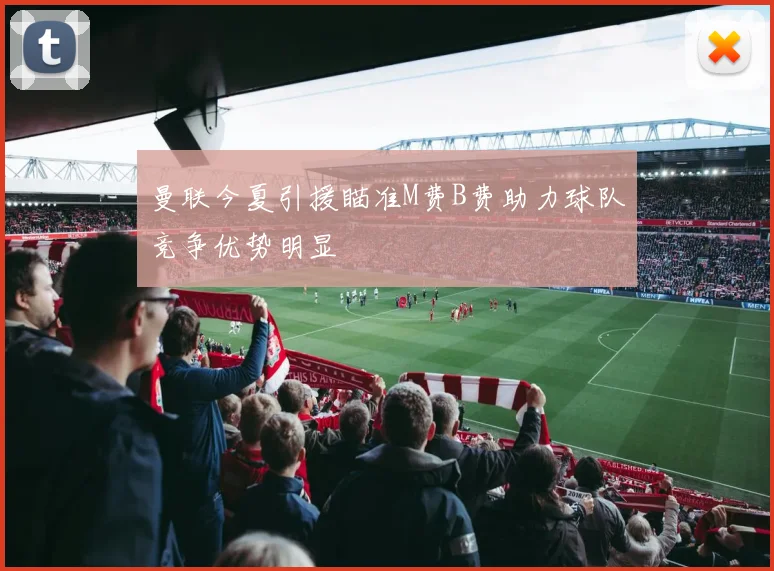 曼联今夏引援瞄准M费B费助力球队竞争优势明显
