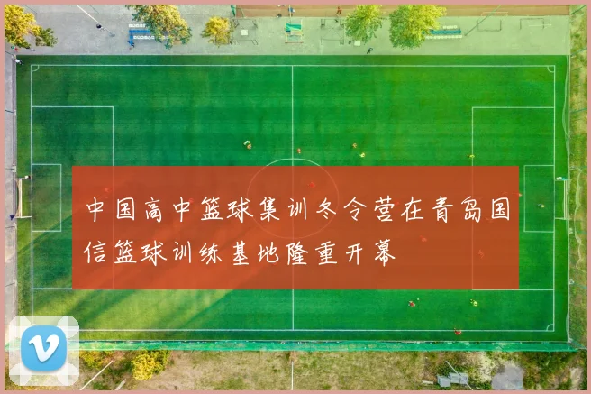 中国高中篮球集训冬令营在青岛国信篮球训练基地隆重开幕