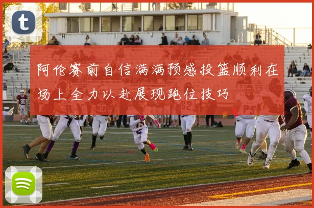 阿伦赛前自信满满预感投篮顺利在场上全力以赴展现跑位技巧